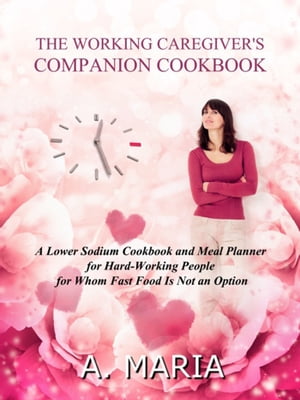 The Working Caregiver's Companion Cookbook: A Lower Sodium Cookbook and Meal Planner for Hard-Working People For Whom Fast Food is Not an Option