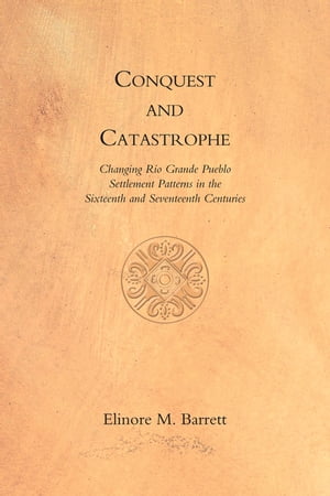 Conquest and Catastrophe Changing Rio Grande Pueblo Settlement Patterns in the Sixteenth and Seventeenth Centuries【電子書籍】 Elinore M. Barrett