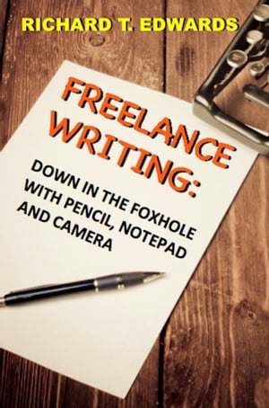Frreelance Writing: Down In the Foxhole with Pencil, Notepad and Camera【電子書籍】 Richard T. Edwards