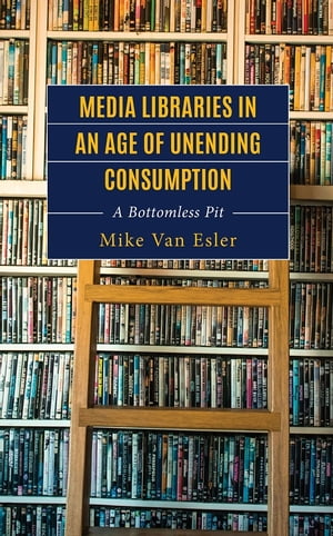 Media Libraries in an Age of Unending Consumption A Bottomless Pit【電子書籍】 Mike Van Esler
