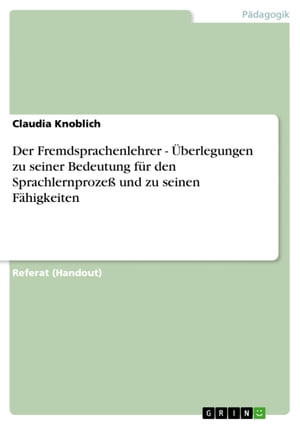 Der Fremdsprachenlehrer - Überlegungen zu seiner Bedeutung für den Sprachlernprozeß und zu seinen Fähigkeiten