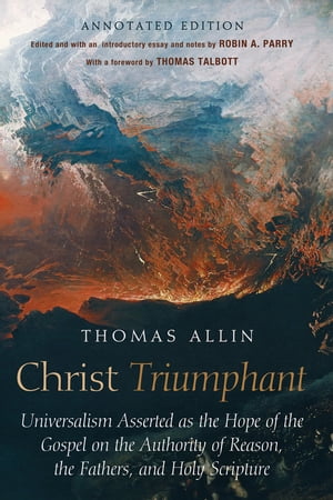 Christ Triumphant Universalism Asserted as the Hope of the Gospel on the Authority of Reason, the Fathers, and Holy Scripture. Annotated Edition