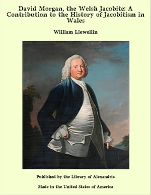 David Morgan, the Welsh Jacobite: A Contribution to the History of Jacobitism in Wales【電子書籍】[ William Llewellin ]
