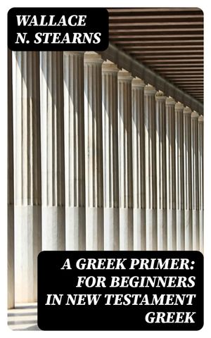 A Greek Primer: For Beginners in New Testament Greek【電子書籍】 Wallace N. Stearns