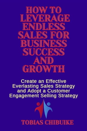 How to Leverage Endless Sales for Business Success and Growth Create an Effective Everlasting Sales Strategy and Adopt a Customer Engagement Selling Strategy【電子書籍】 Tobias Chibuike