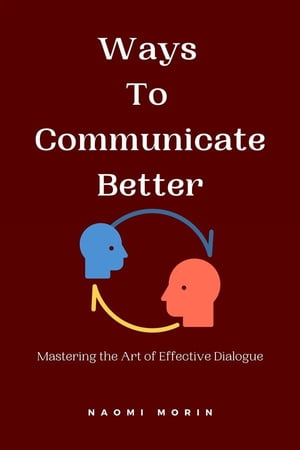 Ways to Communicate Better Mastering the Art of Effective Dialogue【電子書籍】[ Naomi Morin ]
