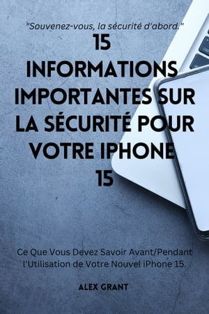 15 Informations Importantes sur la S?curit? pour Votre iPhone 15 Ce Que Vous Devez Savoir Avant/Pendant l'Utilisation de Votre Nouvel iPhone 15.【電子書籍】[ Alex Grant ]