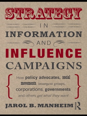 Strategy in Information and Influence CampaignsHow Policy Advocates, Social Movements, Insurgent Groups, Corporations, Governments and Others Get What They Want【電子書籍】[ Jarol B. Manheim ]