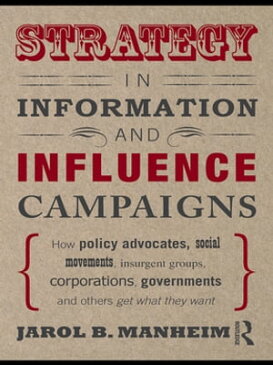 Strategy in Information and Influence CampaignsHow Policy Advocates, Social Movements, Insurgent Groups, Corporations, Governments and Others Get What They Want【電子書籍】[ Jarol B. Manheim ]