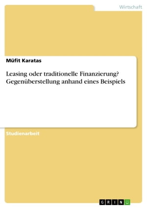 Leasing oder traditionelle Finanzierung? Gegen?berstellung anhand eines Beispiels Gegen?berstellung anhand eines Beispiels