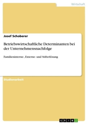 Betriebswirtschaftliche Determinanten bei der Unternehmensnachfolge Familieninterne-, Externe- und Stifterl?sung【電子書籍】[ Josef Schoberer ]