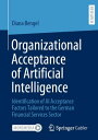 Organizational Acceptance of Artificial Intelligence Identification of AI Acceptance Factors Tailored to the German Financial Services Sector【電子書籍】 Diana Bengel