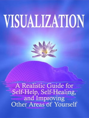 Visualization: A Realistic Guide for Self-Help, Self-Healing, and Improving Other Areas of Self Self Mastery, #3