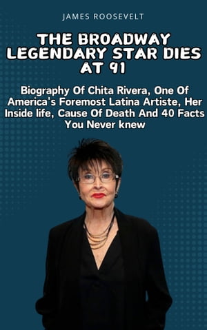 The Broadway Legendary Star Dies At 91 Biography Of Chita Rivera, One Of America 039 s Foremost Latina Artiste, Her Inside life, Cause Of Death And 40 Facts You Never knew【電子書籍】 James Roosevelt