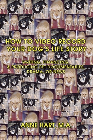 How to Video Record Your Dog's Life Story Writing, Financing, & Producing Pet Documentaries, Drama, or News【電子書籍】[ Anne Hart ]