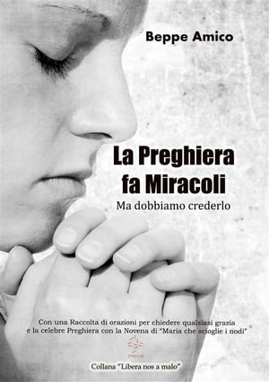 La preghiera fa miracoli - Ma dobbiamo crederlo - Con una Raccolta di orazioni per chiedere qualsiasi grazia - E la celebre Preghiera con la Novena di “Maria che scioglie i nodi”