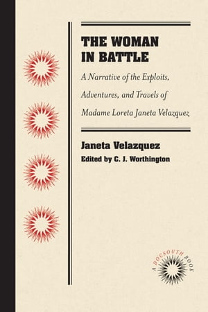 The Woman in Battle A Narrative of the Exploits, Adventures, and Travels of Madame Loreta Janeta Velazquez, Otherwise Known as Lieutenant Harry T. Buford, Confederate States Army【電子書籍】 Janeta Velazquez