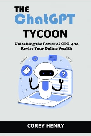 The ChatGPT Tycoon Unlocking the Power of GPT- 4 to Revise Your Online Wealth【電子書籍】 Corey Henry