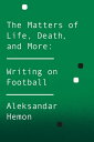 The Matters of Life, Death, and More Writing on Football【電子書籍】 Aleksandar Hemon