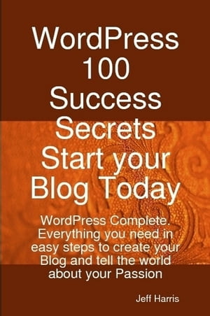 WordPress 100 Success Secrets - Start your Blog Today: WordPress Complete. Everything you need in easy steps to create your Blog and tell the world about your Passion【電子書籍】[ Jeff Harris ]