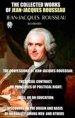 The Collected Works of Jean-Jacques Rousseau. Illustrated The Confessions of Jean-Jacques Rousseau; The Social Contract, or Principles of Political Right; Emile, or On Education; Discourse on the Origin and Basis of Inequality Among Men 【電子書籍】