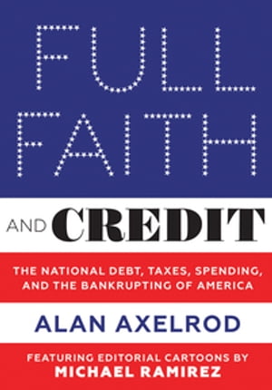 Full Faith and Credit: The National Debt, Taxes, Spending, and the Bankrupting of America【電子書籍】 Alan Axelrod