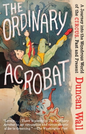 The Ordinary Acrobat A Journey into the Wondrous World of the Circus, Past and P...