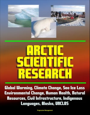 Arctic Scientific Research: Global Warming, Climate Change, Sea Ice Loss, Environmental Change, Human Health, Natural Resources, Civil Infrastructure, Indigenous Languages, Alaska, UNCLOS