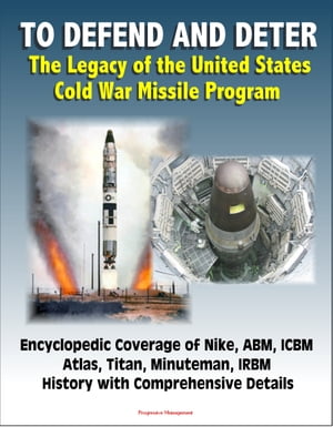 To Defend and Deter: The Legacy of the United States Cold War Missile Program - Encyclopedic Coverage of Nike, ABM, ICBM, Atlas, Titan, Minuteman, IRBM History with Comprehensive Details