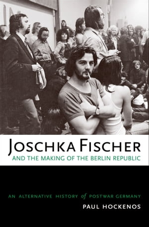 Joschka Fischer and the Making of the Berlin Republic An Alternative History of Postwar Germany【電子書籍】 Paul Hockenos