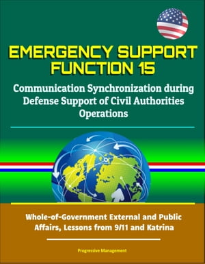 Emergency Support Function 15: Communication Synchronization during Defense Support of Civil Authorities Operations - Whole-of-Government External and Public Affairs, Lessons from 9/11 and Katrina【電子書籍】 Progressive Management