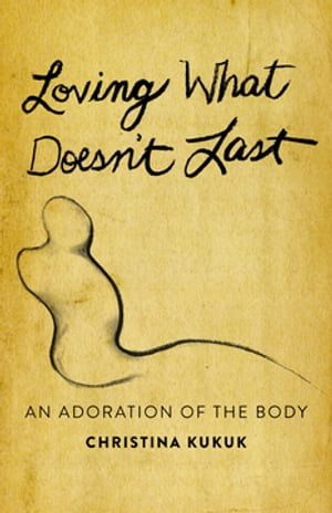 Loving What Doesn't Last An Adoration of the Body【電子書籍】[ Christina Kukuk ] 1