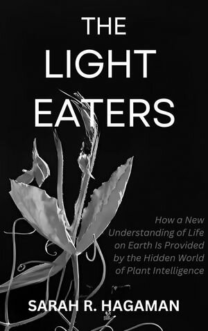 The Light Eaters: How a New Understanding of Life on Earth Is Provided by the Hidden World of Plant Intelligence