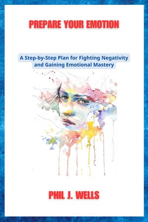 PREPARE YOUR EMOTION A Step-by-Step Plan for Fighting Negativity and Gaining Emotional Mastery【電子書籍】[ Phil J. Wells ]