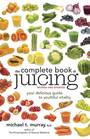 The Complete Book of Juicing, Revised and Updated Your Delicious Guide to Youthful Vitality【電子書籍】 Michael T. Murray N.D.