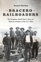 Bracero Railroaders The Forgotten World War II Story of Mexican Workers in the U...