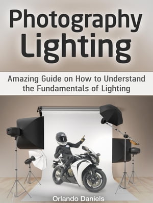 Photography Lighting: Amazing Guide on How to Understand the Fundamentals of Lighting【電子書籍】 Orlando Daniels