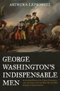 George Washington 039 s Indispensable Men Alexander Hamilton, Tench Tilghman, and the Aides-de-Camp Who Helped Win American Independence【電子書籍】 Arthur S. Lefkowitz