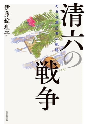 清六の戦争 ある従軍記者の軌跡【電子書籍】 伊藤絵理子