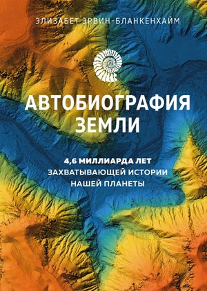 Автобиография Земли: 4,6 миллиарда лет захватывающей истории нашей планеты