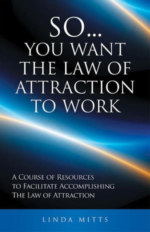 So...You Want the Law of Attraction to Work A Course of Resources to Facilitate Accomplishing the Law of Attraction【電子書籍】[ Linda Mitts ]