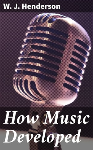 How Music Developed A Critical and Explanatory Account of the Growth of Modern Music【電子書籍】 W. J. Henderson