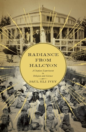 Radiance from Halcyon A Utopian Experiment in Religion and Science【電子書籍】[ Paul Eli Ivey ]