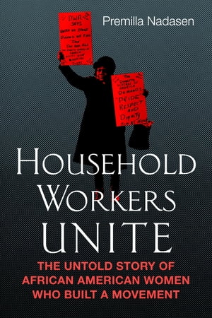 Household Workers Unite The Untold Story of African American Women Who Built a Movement【電子書籍】 Premilla Nadasen