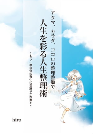 アタマ、カラダ、ココロの整理整頓で人生を彩る人生整理術 もう一度自分の背中に色鮮やかな翼を【電子書籍】[ hiro ]のサムネイル