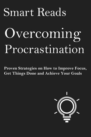 Overcoming Procrastination: Proven Strategies on How To Improve Focus, Get Things Done and Achieve Your Goals