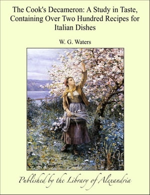 The Cook's Decameron: A Study in Taste, Containing Over Two Hundred Recipes for Italian Dishes