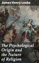 The Psychological Origin and the Nature of Religion【電子書籍】 James Henry Leuba