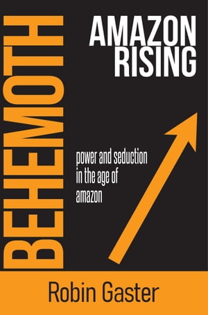 Behemoth, Amazon Rising: Power and Seduction in the Age of Amazon【電子書籍】[ Robin Gaster ]