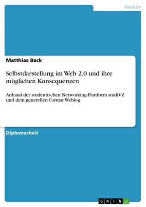 Selbstdarstellung im Web 2.0 und ihre m glichen Konsequenzen Anhand der studentischen Networking-Plattform studiVZ und dem generellen Format Weblog【電子書籍】 Matthias Back